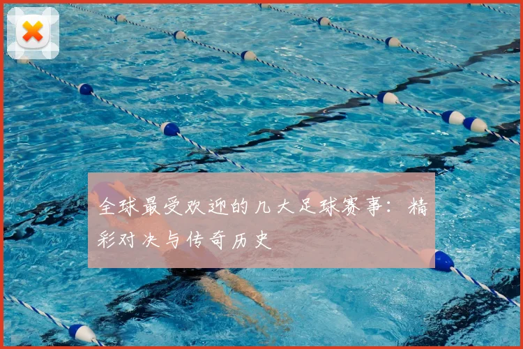 全球最受欢迎的几大足球赛事：精彩对决与传奇历史