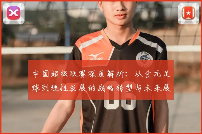 中国超级联赛深度解析:从金元足球到理性发展的战略转型与未来展望