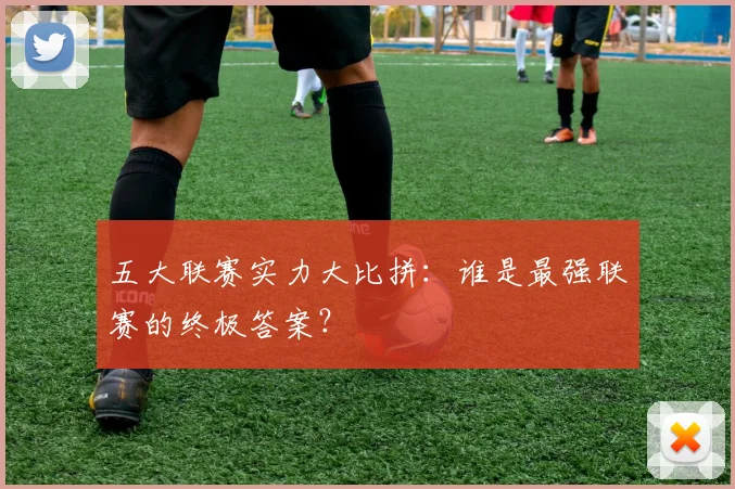 五大联赛实力大比拼：谁是最强联赛的终极答案？
