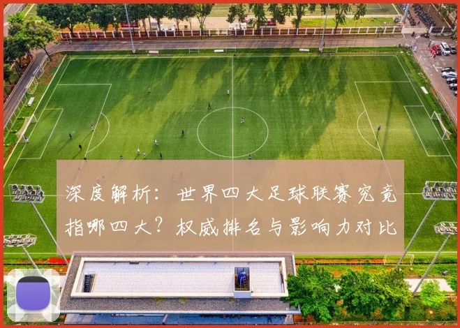 深度解析：世界四大足球联赛究竟指哪四大？权威排名与影响力对比