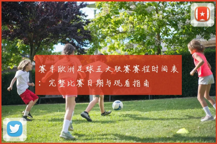 赛季欧洲足球五大联赛赛程时间表：完整比赛日期与观看指南