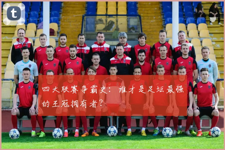 四大联赛争霸史:谁才是足坛最强的王冠拥有者?