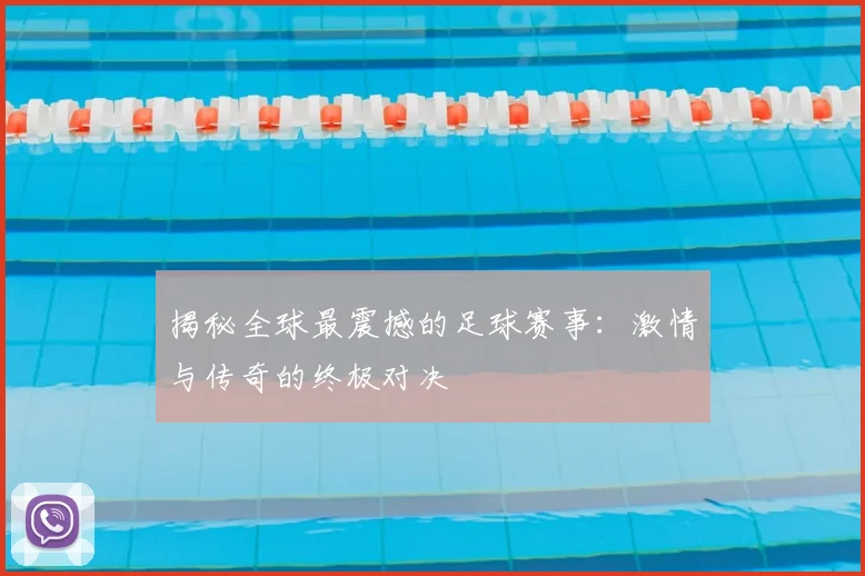 揭秘全球最震撼的足球赛事：激情与传奇的终极对决