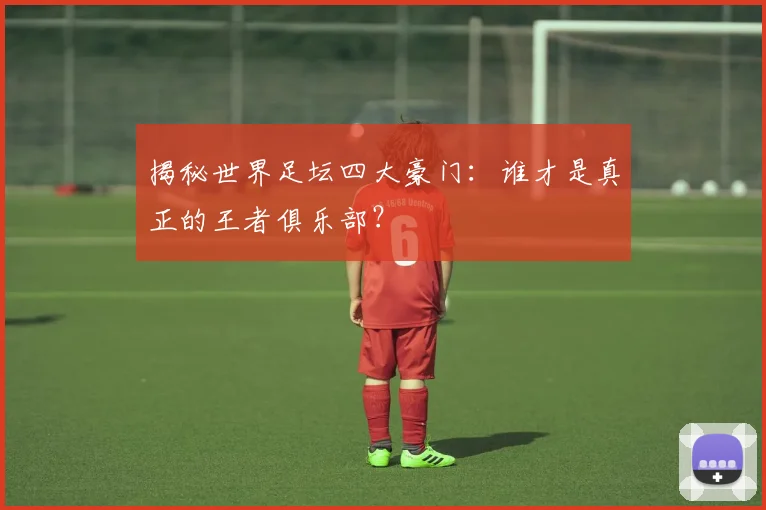 揭秘世界足坛四大豪门:谁才是真正的王者俱乐部?