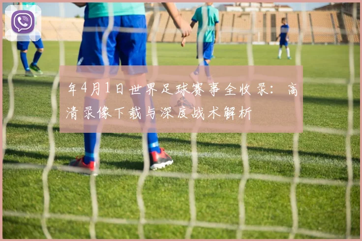 年4月1日世界足球赛事全收录：高清录像下载与深度战术解析
