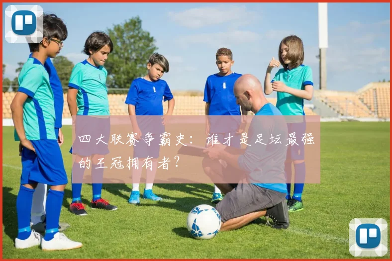 四大联赛争霸史：谁才是足坛最强的王冠拥有者？