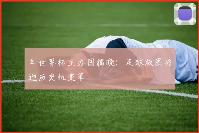 年世界杯主办国揭晓：足球版图将迎历史性变革