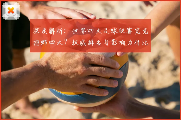 深度解析：世界四大足球联赛究竟指哪四大？权威排名与影响力对比