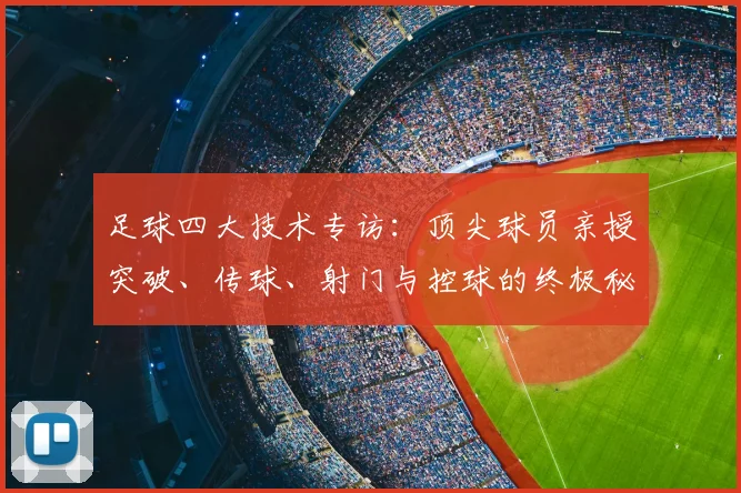 足球四大技术专访：顶尖球员亲授突破、传球、射门与控球的终极秘诀