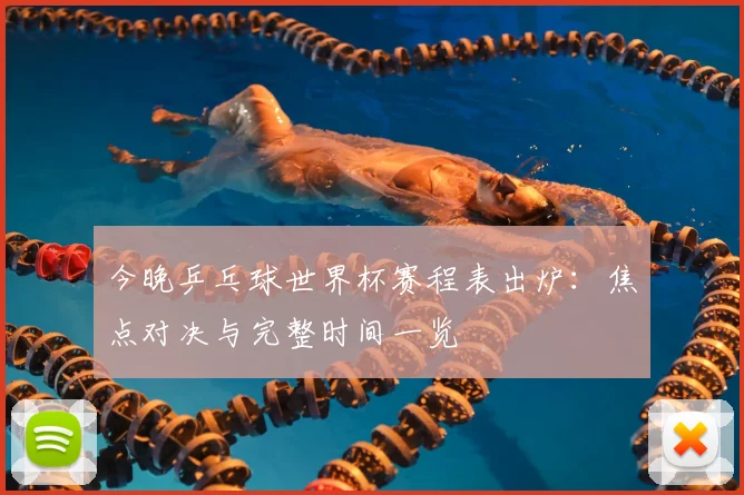 今晚乒乓球世界杯赛程表出炉:焦点对决与完整时间一览