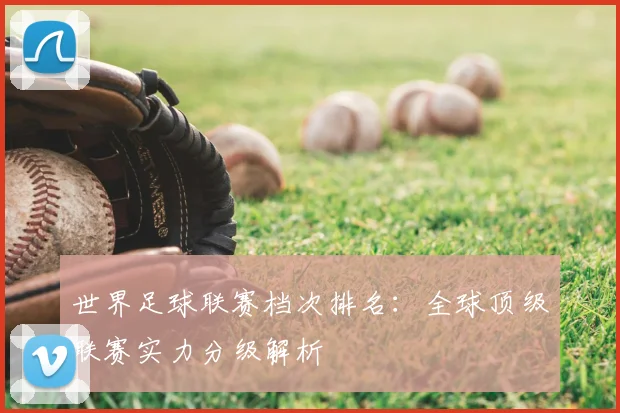 世界足球联赛档次排名:全球顶级联赛实力分级解析