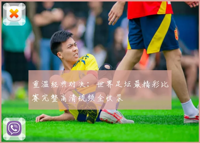 重温经典对决:世界足坛最精彩比赛完整高清视频全收录