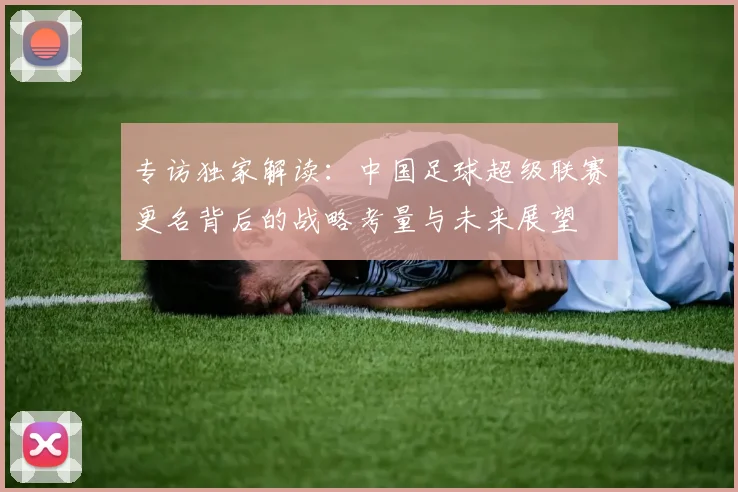 专访独家解读：中国足球超级联赛更名背后的战略考量与未来展望