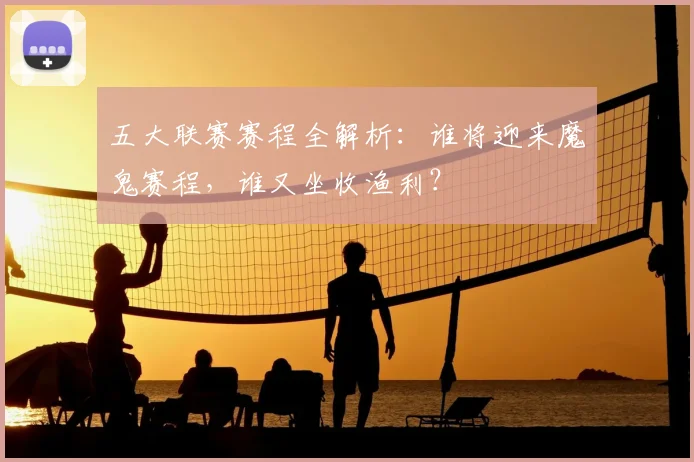 五大联赛赛程全解析：谁将迎来魔鬼赛程，谁又坐收渔利？