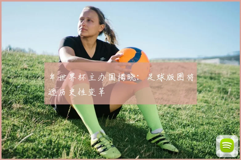 年世界杯主办国揭晓：足球版图将迎历史性变革
