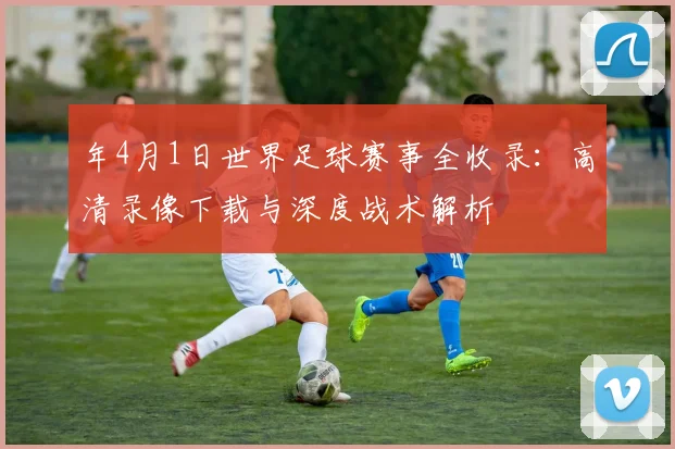 年4月1日世界足球赛事全收录：高清录像下载与深度战术解析