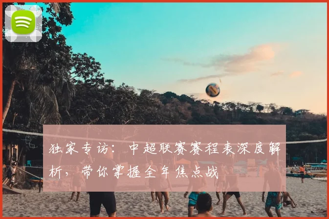 独家专访：中超联赛赛程表深度解析，带你掌握全年焦点战