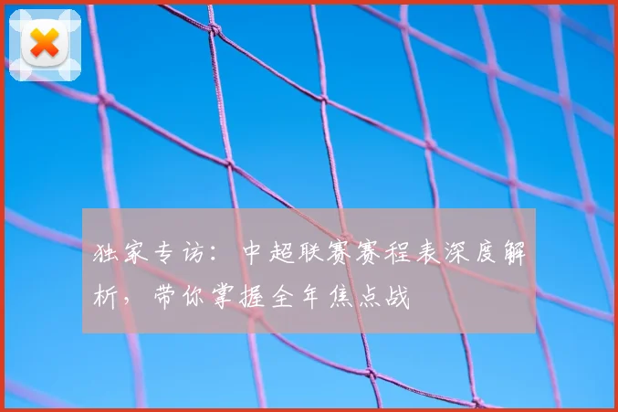 独家专访:中超联赛赛程表深度解析,带你掌握全年焦点战
