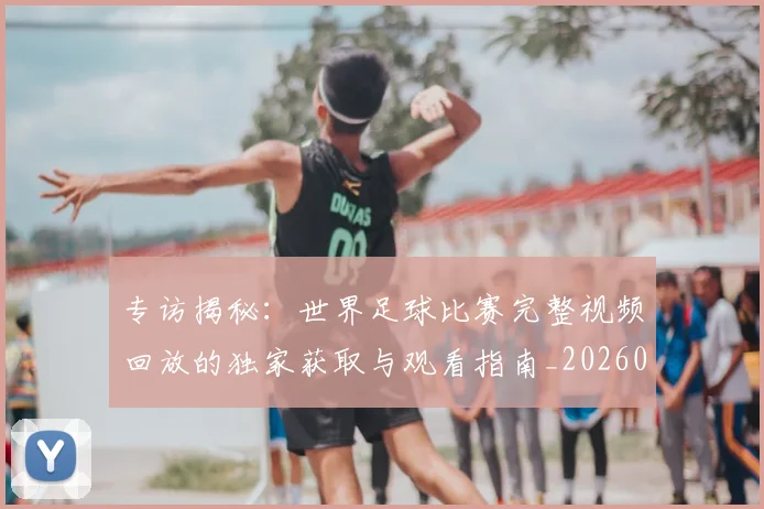 专访揭秘：世界足球比赛完整视频回放的独家获取与观看指南_20260609201222