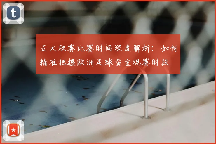 五大联赛比赛时间深度解析:如何精准把握欧洲足球黄金观赛时段