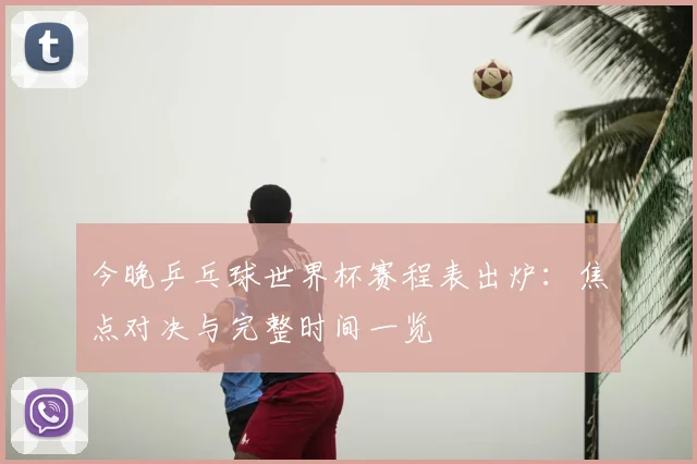 今晚乒乓球世界杯赛程表出炉：焦点对决与完整时间一览