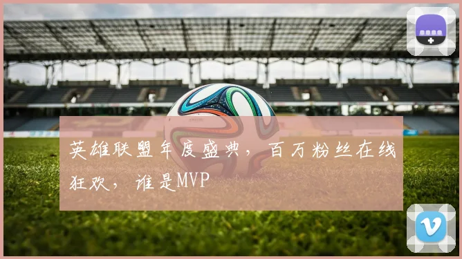 英雄联盟年度盛典，百万粉丝在线狂欢，谁是MVP