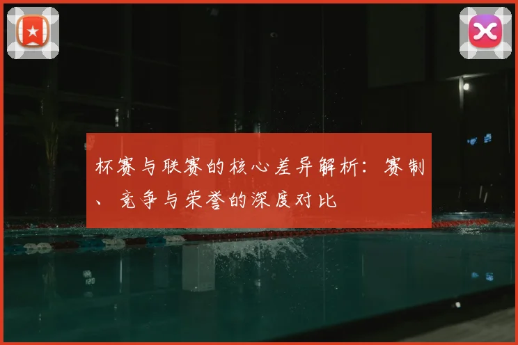 杯赛与联赛的核心差异解析：赛制、竞争与荣誉的深度对比