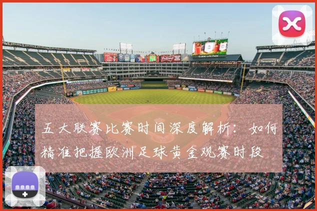 五大联赛比赛时间深度解析：如何精准把握欧洲足球黄金观赛时段