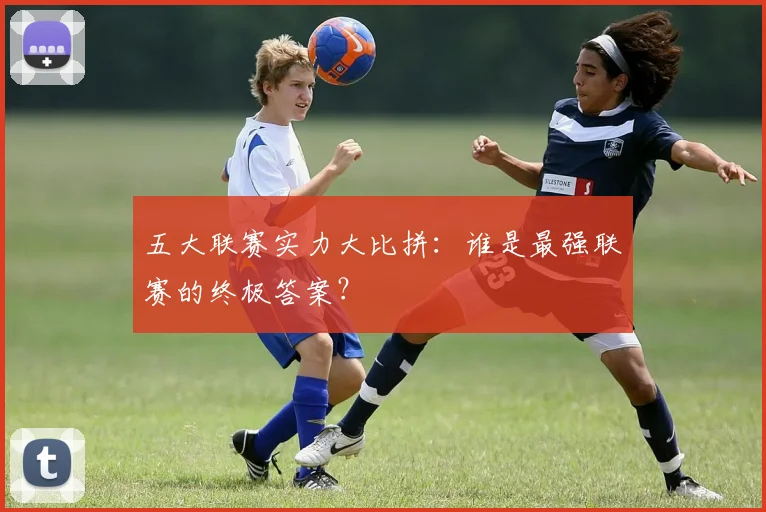 五大联赛实力大比拼:谁是最强联赛的终极答案?