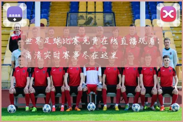 世界足球比赛免费在线直播观看：高清实时赛事尽在这里