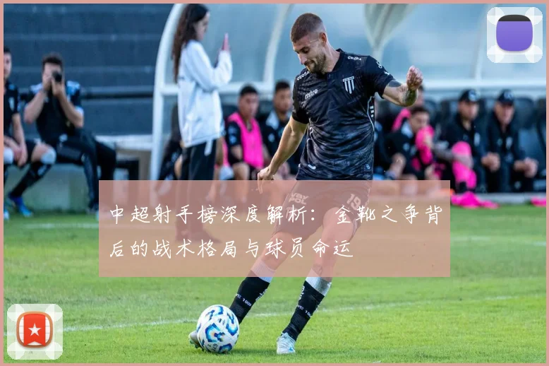 中超射手榜深度解析：金靴之争背后的战术格局与球员命运