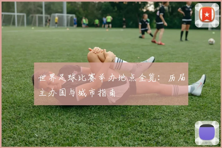 世界足球比赛举办地点全览：历届主办国与城市指南