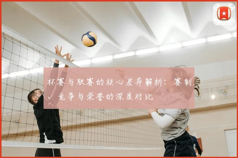 杯赛与联赛的核心差异解析：赛制、竞争与荣誉的深度对比